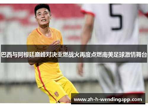 巴西与阿根廷巅峰对决重燃战火再度点燃南美足球激情舞台