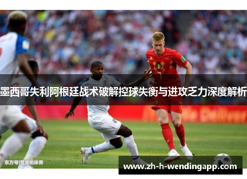 墨西哥失利阿根廷战术破解控球失衡与进攻乏力深度解析
