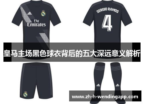 皇马主场黑色球衣背后的五大深远意义解析