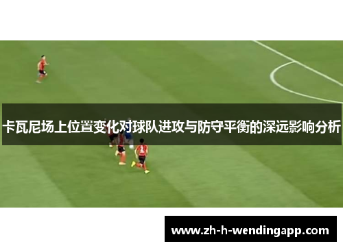 卡瓦尼场上位置变化对球队进攻与防守平衡的深远影响分析