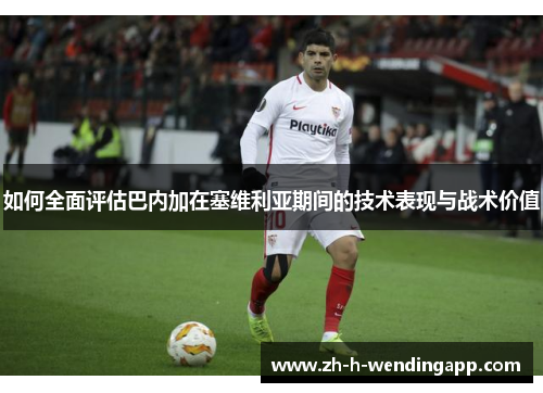 如何全面评估巴内加在塞维利亚期间的技术表现与战术价值