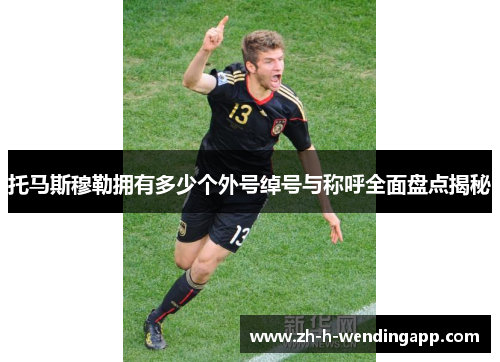 托马斯穆勒拥有多少个外号绰号与称呼全面盘点揭秘