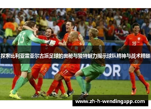 探索比利亚雷亚尔古派足球的奥秘与独特魅力揭示球队精神与战术精髓