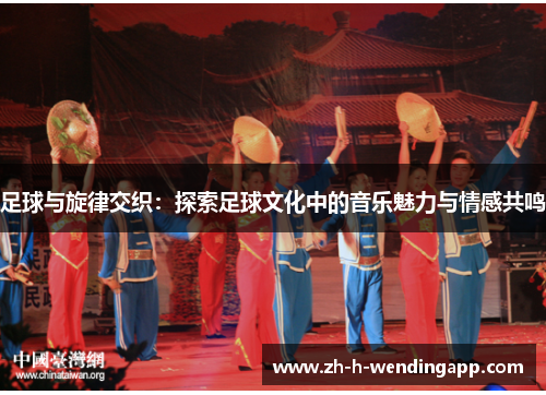 足球与旋律交织：探索足球文化中的音乐魅力与情感共鸣