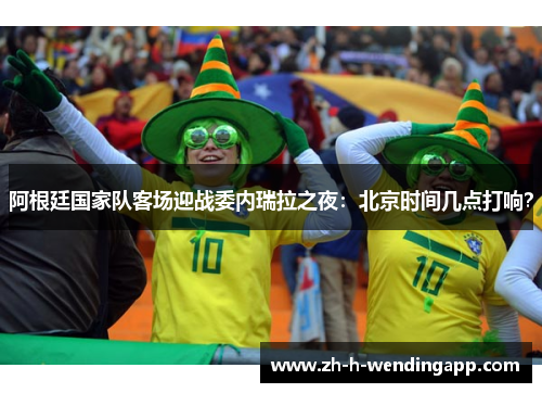 阿根廷国家队客场迎战委内瑞拉之夜：北京时间几点打响？