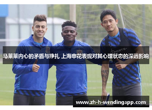 马莱莱内心的矛盾与挣扎 上海申花表现对其心理状态的深远影响