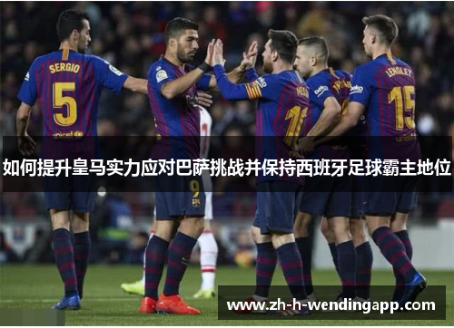 如何提升皇马实力应对巴萨挑战并保持西班牙足球霸主地位