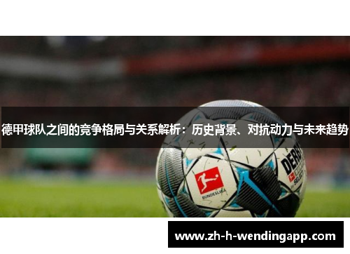 德甲球队之间的竞争格局与关系解析：历史背景、对抗动力与未来趋势
