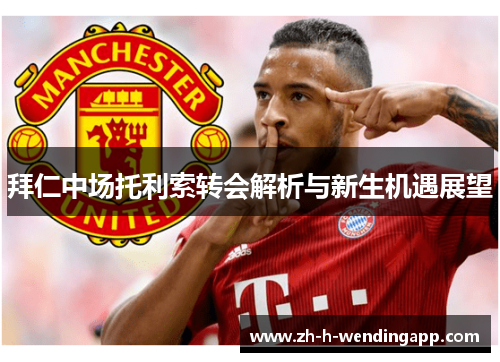 拜仁中场托利索转会解析与新生机遇展望