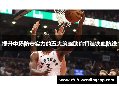 提升中场防守实力的五大策略助你打造铁血防线