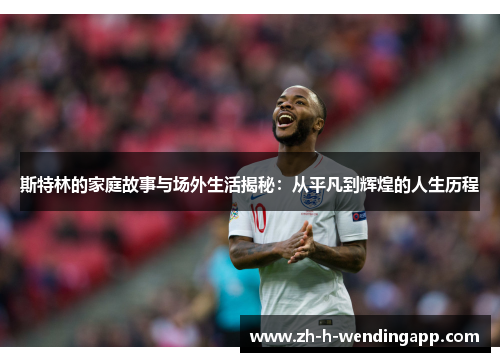 斯特林的家庭故事与场外生活揭秘：从平凡到辉煌的人生历程