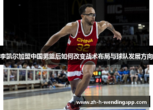 李凯尔加盟中国男篮后如何改变战术布局与球队发展方向