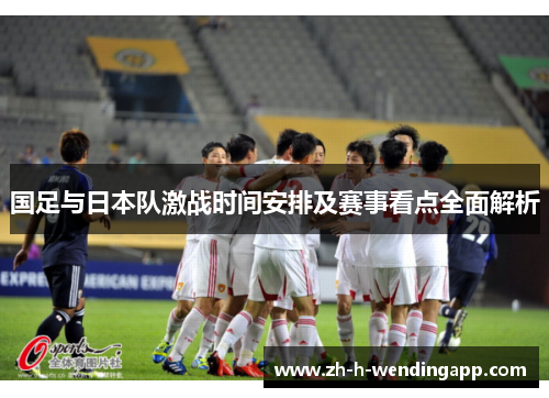 国足与日本队激战时间安排及赛事看点全面解析