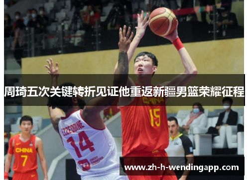 周琦五次关键转折见证他重返新疆男篮荣耀征程