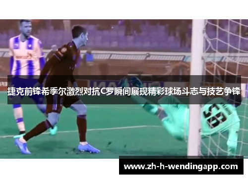 捷克前锋希季尔激烈对抗C罗瞬间展现精彩球场斗志与技艺争锋