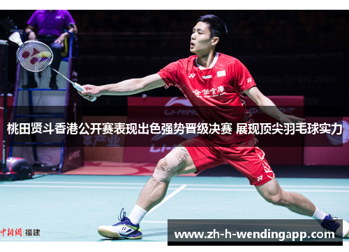 桃田贤斗香港公开赛表现出色强势晋级决赛 展现顶尖羽毛球实力
