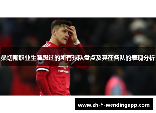 桑切斯职业生涯踢过的所有球队盘点及其在各队的表现分析