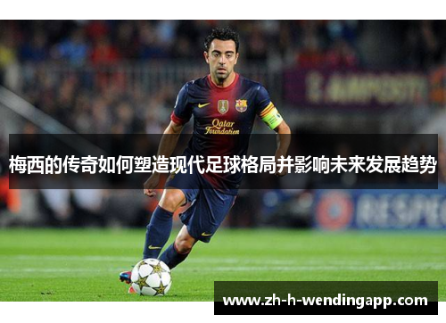 梅西的传奇如何塑造现代足球格局并影响未来发展趋势
