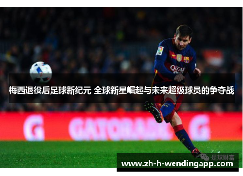 梅西退役后足球新纪元 全球新星崛起与未来超级球员的争夺战