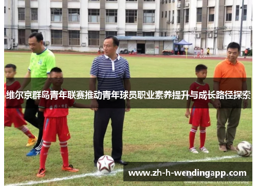 维尔京群岛青年联赛推动青年球员职业素养提升与成长路径探索