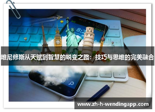 维尼修斯从天赋到智慧的蜕变之路：技巧与思维的完美融合
