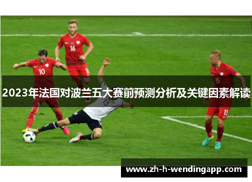 2023年法国对波兰五大赛前预测分析及关键因素解读
