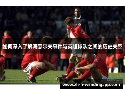 如何深入了解海瑟尔关事件与英超球队之间的历史关系