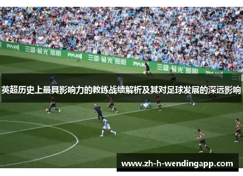 英超历史上最具影响力的教练战绩解析及其对足球发展的深远影响