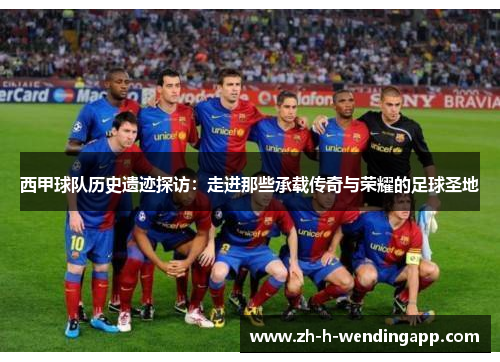 西甲球队历史遗迹探访：走进那些承载传奇与荣耀的足球圣地