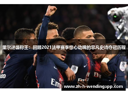 里尔逆袭称王：回顾2021法甲赛季惊心动魄的非凡史诗夺冠历程