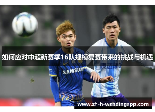 如何应对中超新赛季16队规模复赛带来的挑战与机遇