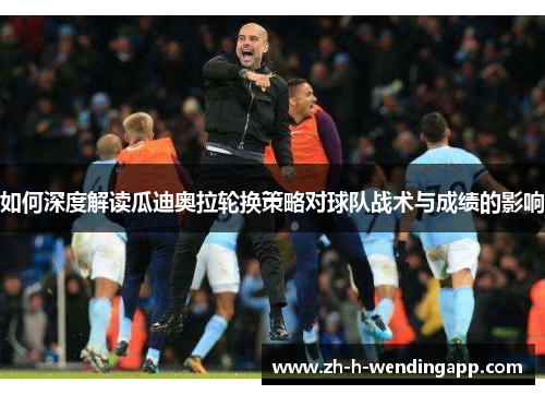 如何深度解读瓜迪奥拉轮换策略对球队战术与成绩的影响