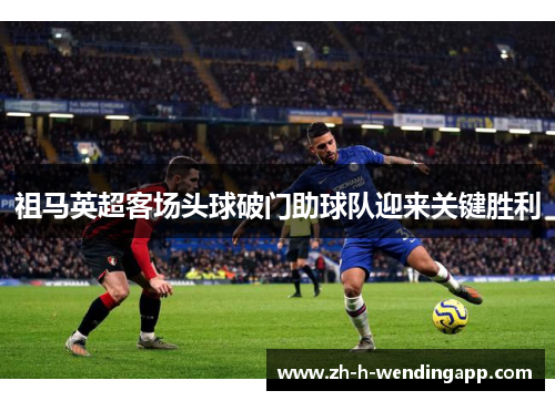 祖马英超客场头球破门助球队迎来关键胜利