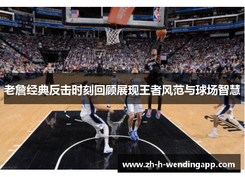 老詹经典反击时刻回顾展现王者风范与球场智慧