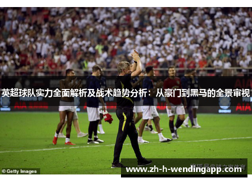 英超球队实力全面解析及战术趋势分析：从豪门到黑马的全景审视